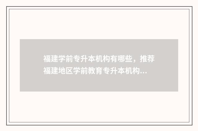 福建学前专升本机构有哪些，推荐福建地区学前教育专升本机构 福建学前专升本可以考哪些学校