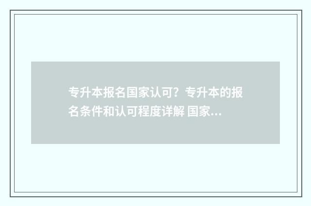 专升本报名国家认可？专升本的报名条件和认可程度详解 国家专升本报名时间