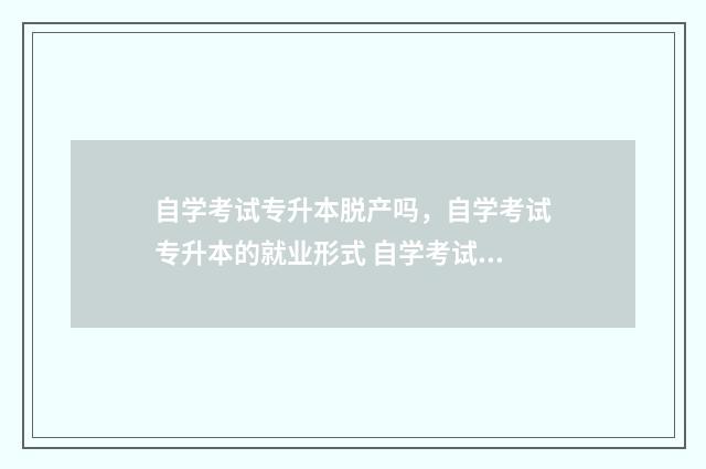 自学考试专升本脱产吗，自学考试专升本的就业形式 自学考试专升本难吗