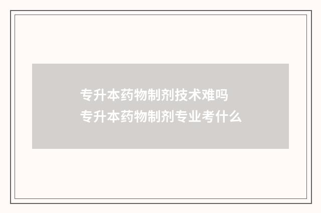 专升本药物制剂技术难吗 专升本药物制剂专业考什么
