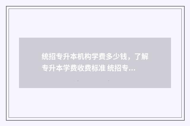 统招专升本机构学费多少钱，了解专升本学费收费标准 统招专升本机构排名