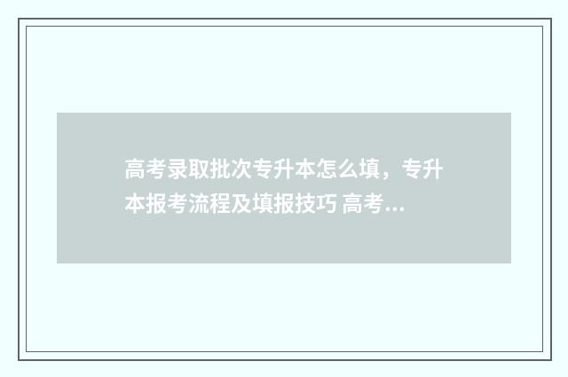 高考录取批次专升本怎么填，专升本报考流程及填报技巧 高考录取批次专科一批和专科二批