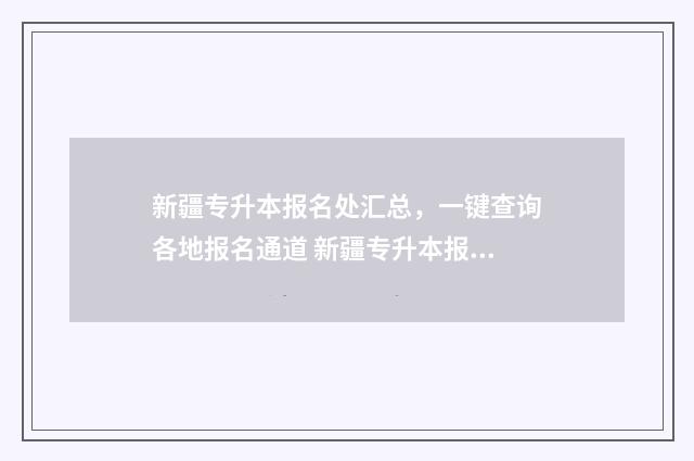 新疆专升本报名处汇总，一键查询各地报名通道 新疆专升本报名时间2024年官网