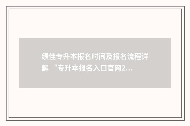 绩佳专升本报名时间及报名流程详解 “专升本报名入口官网2021时间”