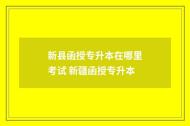 新县函授专升本在哪里考试 新疆函授专升本