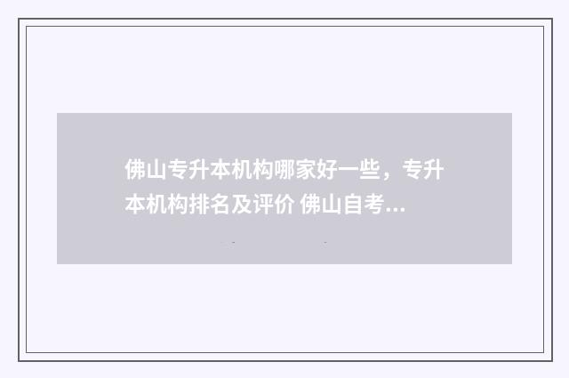 佛山专升本机构哪家好一些，专升本机构排名及评价 佛山自考专升本考点