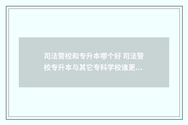 司法警校和专升本哪个好 司法警校专升本与其它专科学校谁更难
