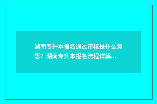 湖南专升本报名通过审核是什么意思？湖南专升本报名流程详解 湖南专升本报名时间和考试时间