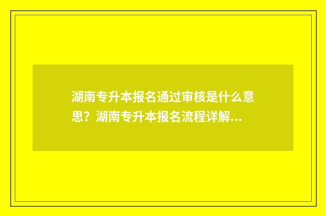 湖南专升本报名通过审核是什么意思？湖南专升本报名流程详解 湖南专升本报名时间和考试时间