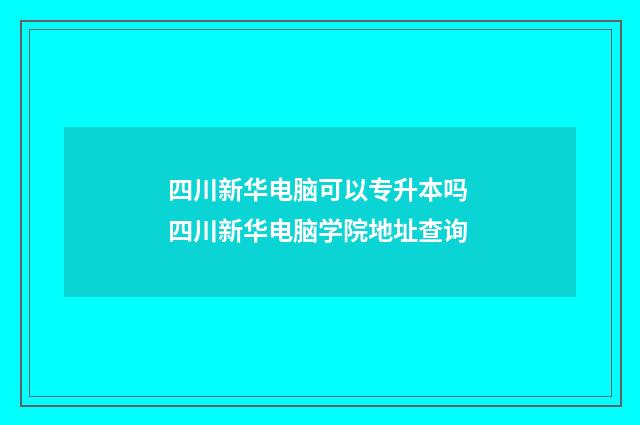 四川新华电脑可以专升本吗 四川新华电脑学院地址查询