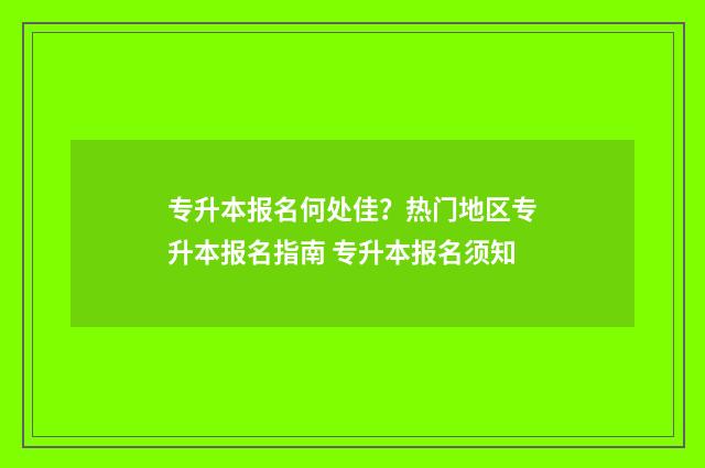 专升本报名何处佳？热门地区专升本报名指南 专升本报名须知