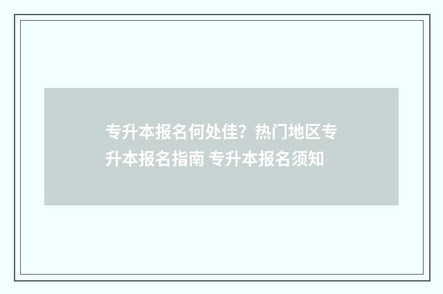 专升本报名何处佳？热门地区专升本报名指南 专升本报名须知