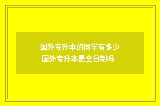 国外专升本的同学有多少 国外专升本是全日制吗