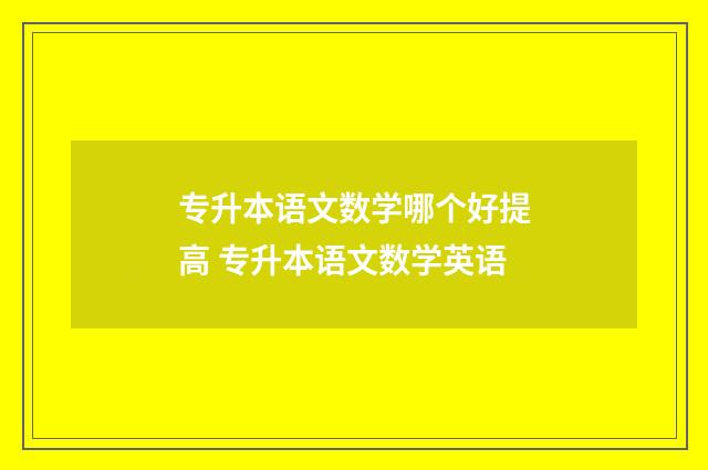 专升本语文数学哪个好提高 专升本语文数学英语