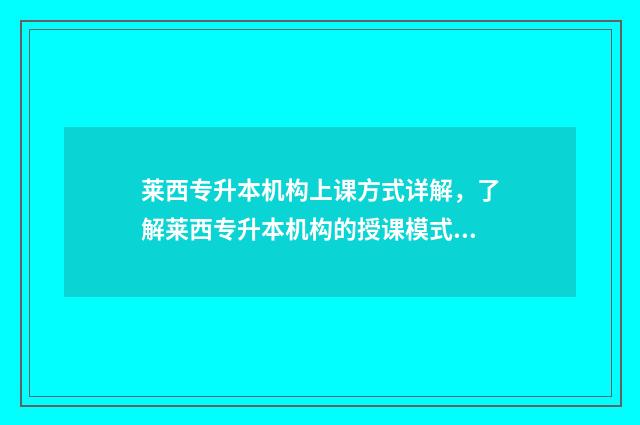 莱西专升本机构上课方式详解，了解莱西专升本机构的授课模式 莱芜专升本学校