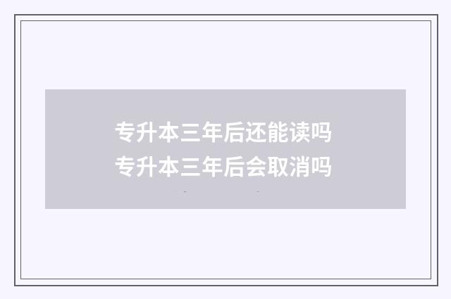专升本三年后还能读吗 专升本三年后会取消吗