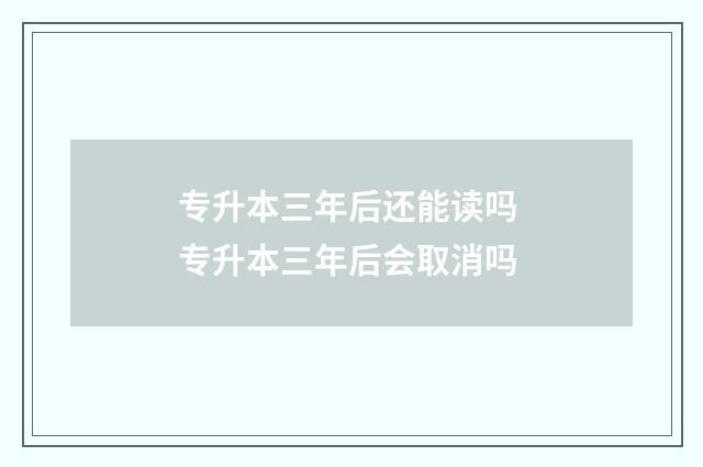 专升本三年后还能读吗 专升本三年后会取消吗