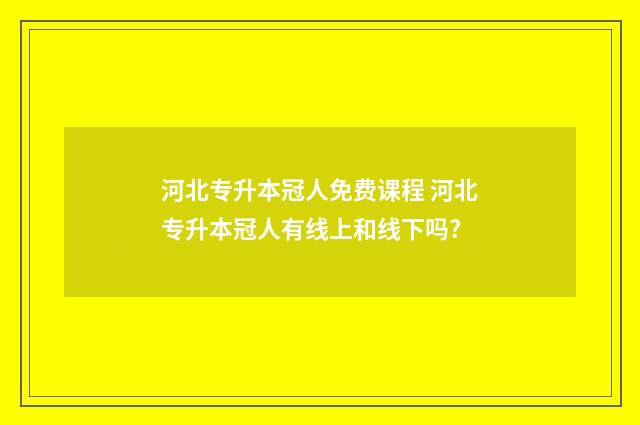 河北专升本冠人免费课程 河北专升本冠人有线上和线下吗?