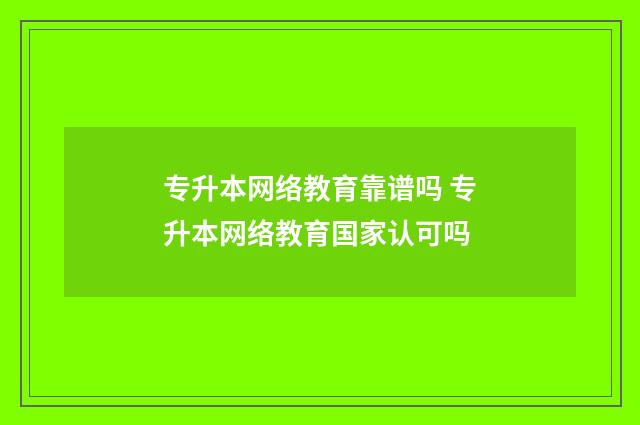 专升本网络教育靠谱吗 专升本网络教育国家认可吗