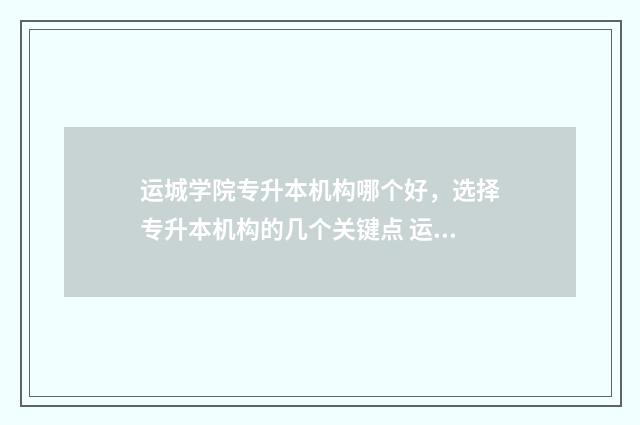 运城学院专升本机构哪个好，选择专升本机构的几个关键点 运城学院专升本档案邮寄地址