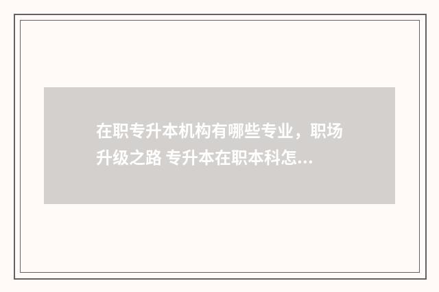 在职专升本机构有哪些专业，职场升级之路 专升本在职本科怎么样