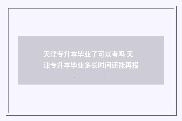 天津专升本毕业了可以考吗 天津专升本毕业多长时间还能再报