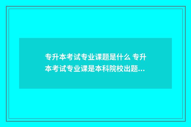 专升本考试专业课题是什么 专升本考试专业课是本科院校出题吗
