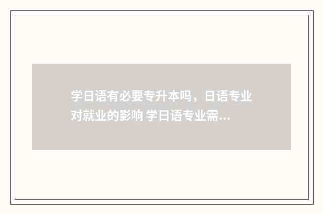 学日语有必要专升本吗，日语专业对就业的影响 学日语专业需要考英语口语吗