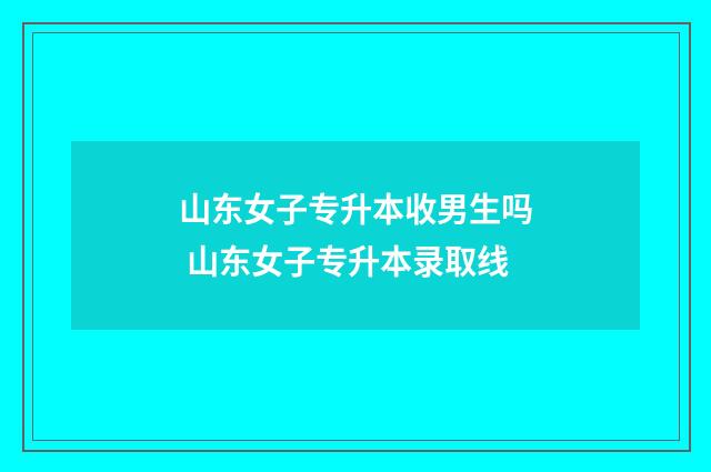 山东女子专升本收男生吗 山东女子专升本录取线
