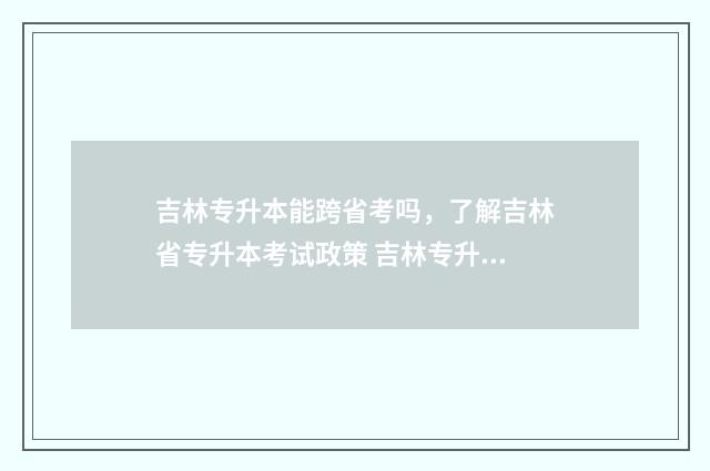 吉林专升本能跨省考吗，了解吉林省专升本考试政策 吉林专升本能跨专业报考吗