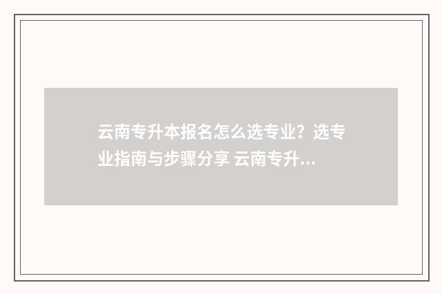 云南专升本报名怎么选专业？选专业指南与步骤分享 云南专升本报名官网