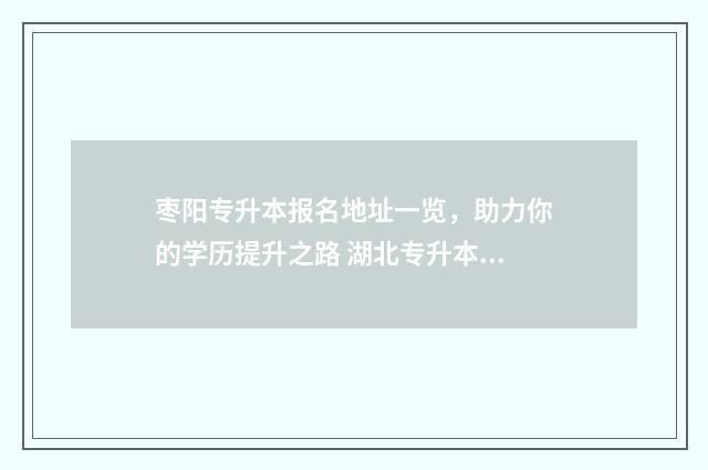 枣阳专升本报名地址一览，助力你的学历提升之路 湖北专升本考试报名费用一般多少钱