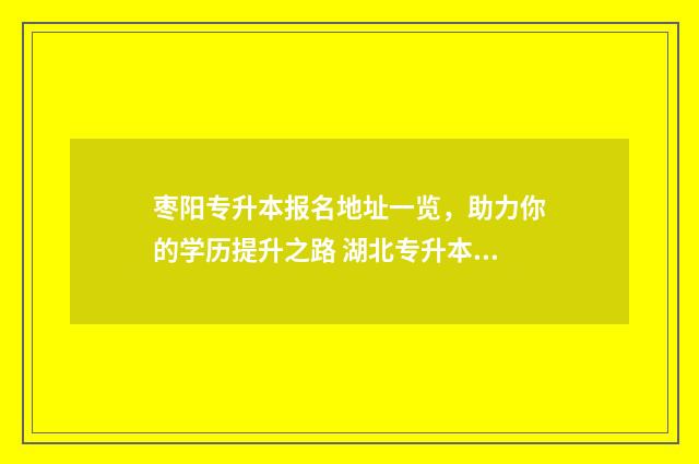 枣阳专升本报名地址一览，助力你的学历提升之路 湖北专升本考试报名费用一般多少钱