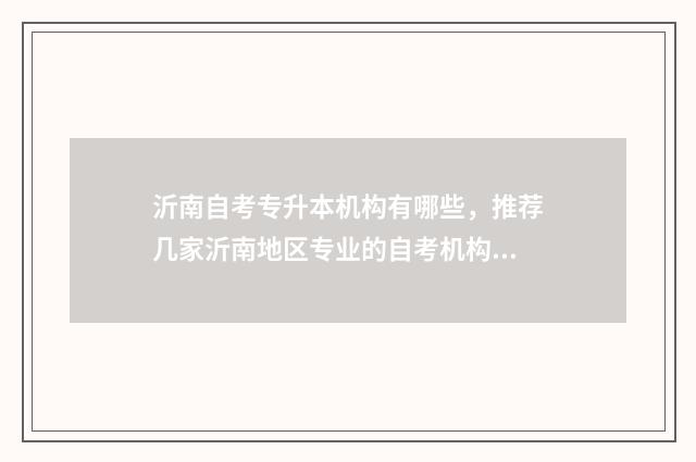 沂南自考专升本机构有哪些，推荐几家沂南地区专业的自考机构 沂南自考专升本在哪里考