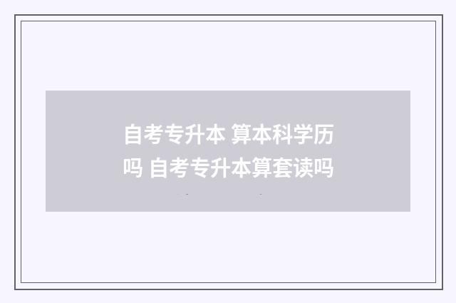 自考专升本 算本科学历吗 自考专升本算套读吗