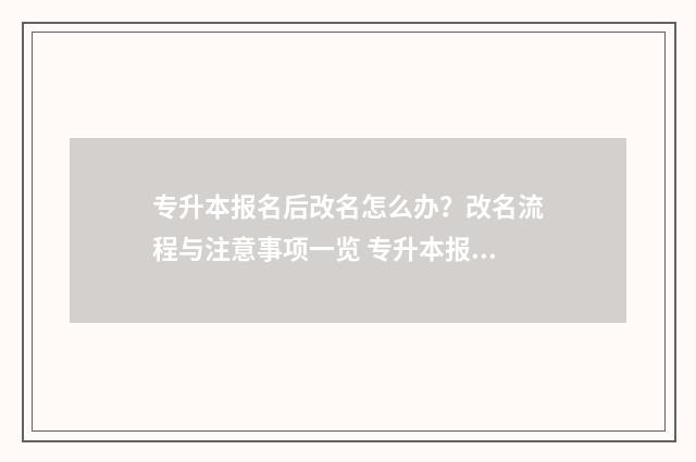 专升本报名后改名怎么办？改名流程与注意事项一览 专升本报名改专业