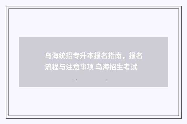 乌海统招专升本报名指南，报名流程与注意事项 乌海招生考试
