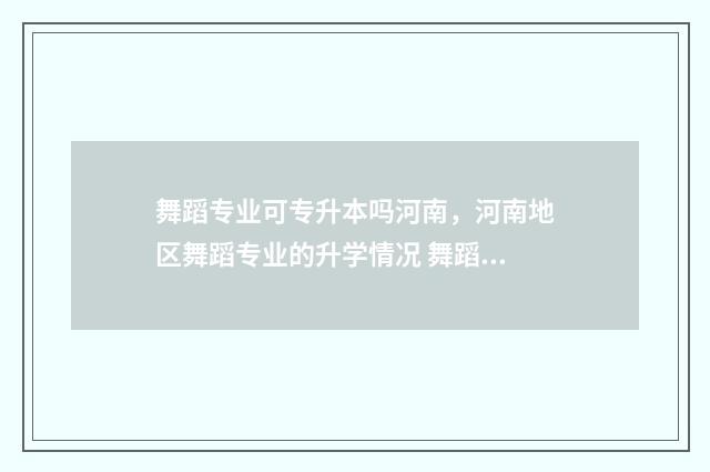 舞蹈专业可专升本吗河南，河南地区舞蹈专业的升学情况 舞蹈专业专升本有意义吗