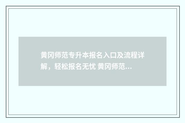 黄冈师范专升本报名入口及流程详解，轻松报名无忧 黄冈师范专升本录取名单
