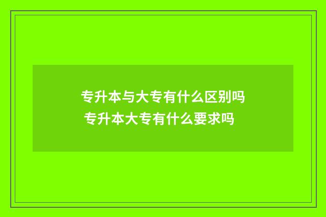 专升本与大专有什么区别吗 专升本大专有什么要求吗