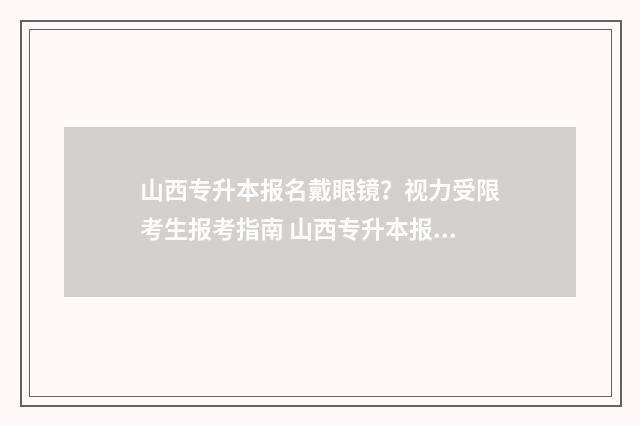 山西专升本报名戴眼镜？视力受限考生报考指南 山西专升本报名入口官网2024报名时间