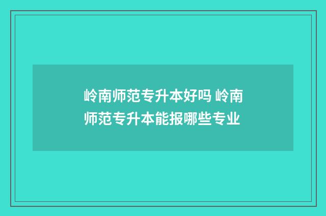 岭南师范专升本好吗 岭南师范专升本能报哪些专业