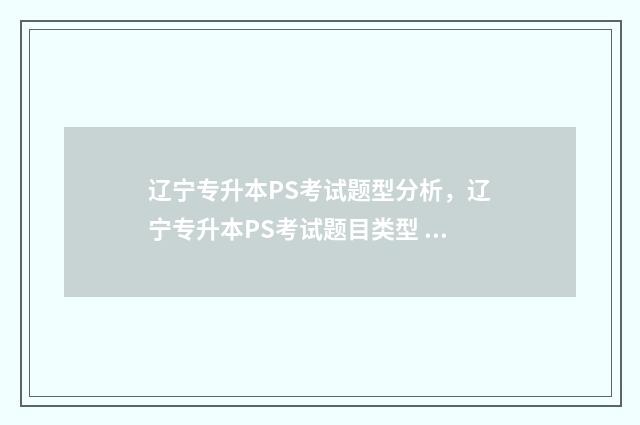 辽宁专升本PS考试题型分析，辽宁专升本PS考试题目类型 辽宁专升本考试内容