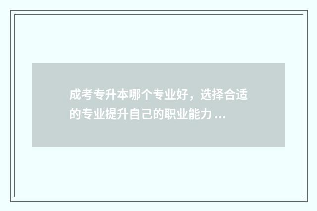 成考专升本哪个专业好，选择合适的专业提升自己的职业能力 成考专升本哪个专业更容易被录取