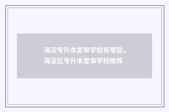 海淀专升本复审学校有哪些，海淀区专升本复审学校推荐