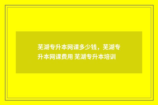 芜湖专升本网课多少钱，芜湖专升本网课费用 芜湖专升本培训