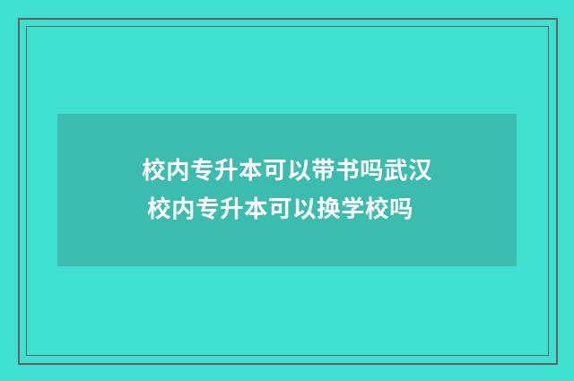校内专升本可以带书吗武汉 校内专升本可以换学校吗