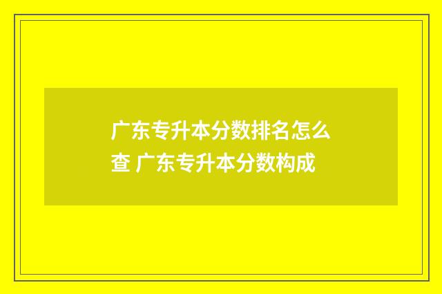 广东专升本分数排名怎么查 广东专升本分数构成