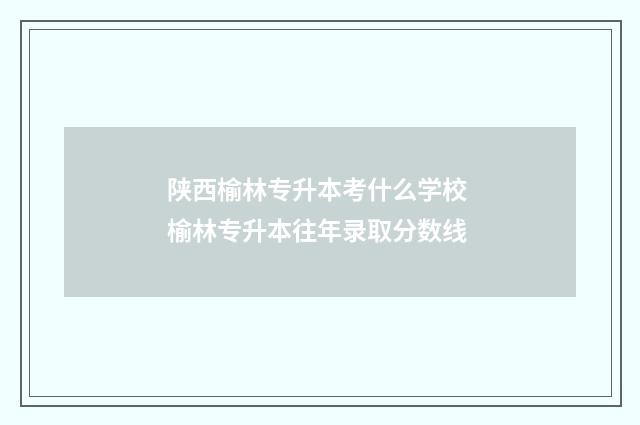 陕西榆林专升本考什么学校 榆林专升本往年录取分数线