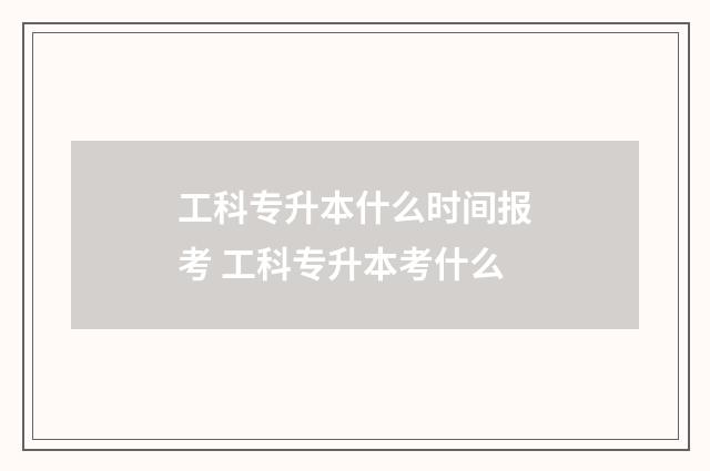 工科专升本什么时间报考 工科专升本考什么